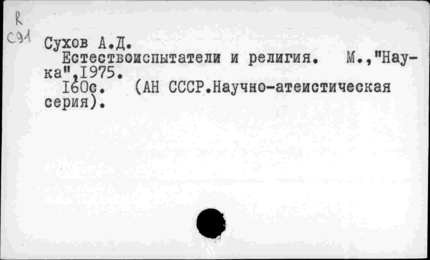 ﻿к
с у1 Сухов А.Д.
Естествоиспытатели и религия. М.,"Нау-ка" 1975.
160с. (АН СССР.Научно-атеистическая серия).